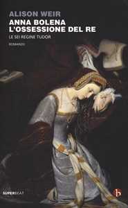 Anna Bolena. L'ossessione del re. Le sei regine Tudor