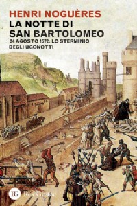 La notte di San Bartolomeo. 22 agosto 1572: lo sterminio degli Ugonotti